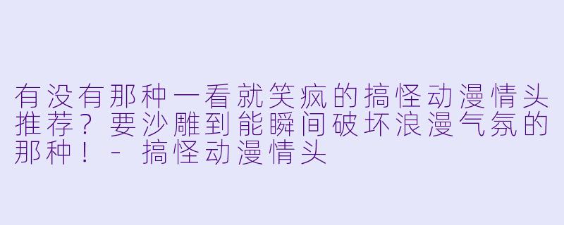 有没有那种一看就笑疯的搞怪动漫情头推荐?要沙雕到能瞬间破坏浪漫气氛的那种!