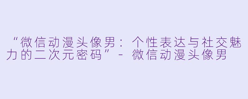 “微信动漫头像男：个性表达与社交魅力的二次元密码”-微信动漫头像男