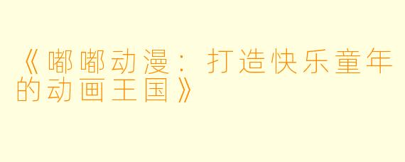《嘟嘟动漫：打造快乐童年的动画王国》