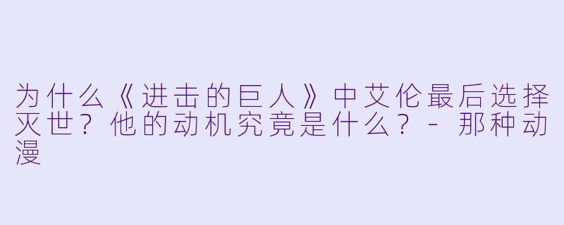 为什么《进击的巨人》中艾伦最后选择灭世？他的动机究竟是什么？-那种动漫