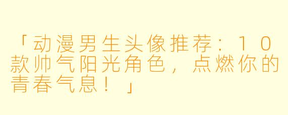 「动漫男生头像推荐:10款帅气阳光角色,点燃你的青春气息!」