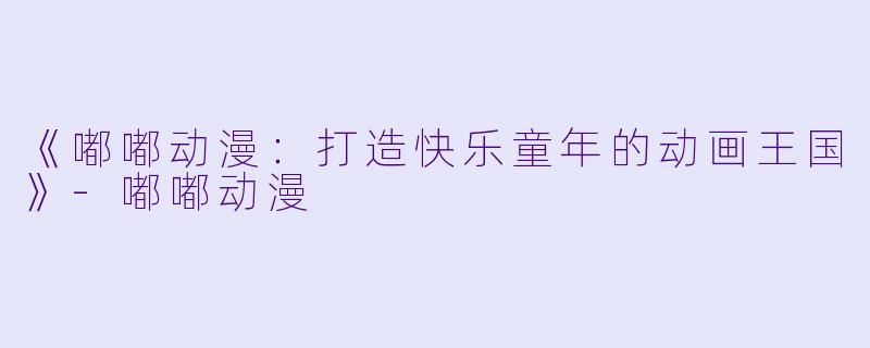 《嘟嘟动漫：打造快乐童年的动画王国》-嘟嘟动漫