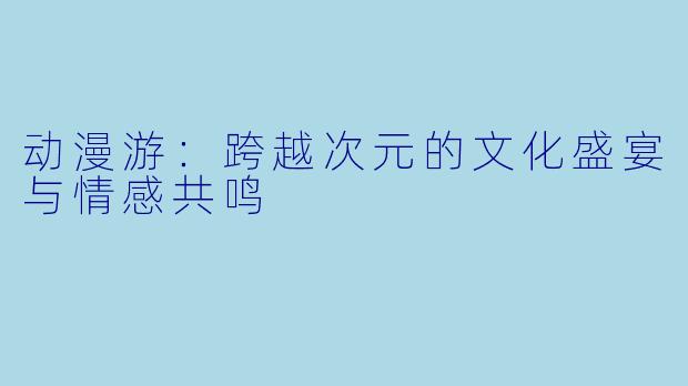 动漫游：跨越次元的文化盛宴与情感共鸣