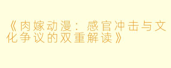 《肉嫁动漫：感官冲击与文化争议的双重解读》