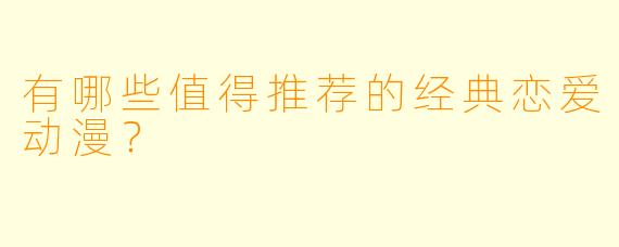 有哪些值得推荐的经典恋爱动漫？