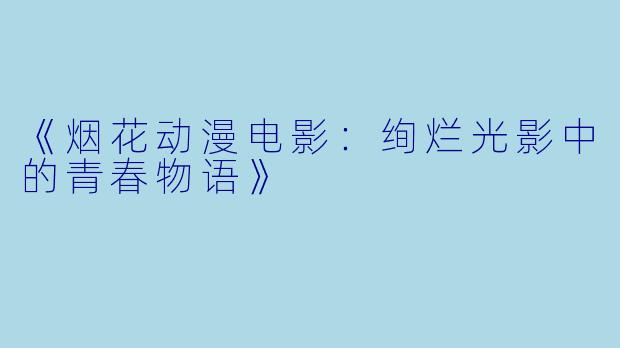 《烟花动漫电影:绚烂光影中的青春物语》