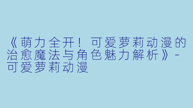 《萌力全开！可爱萝莉动漫的治愈魔法与角色魅力解析》-可爱萝莉动漫
