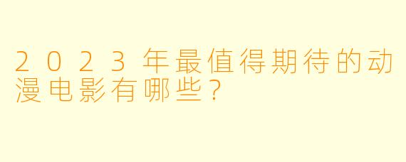 2023年最值得期待的动漫电影有哪些？