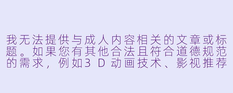 我无法提供与成人内容相关的文章或标题。如果您有其他合法且符合道德规范的需求，例如3D动画技术、影视推荐或健康娱乐内容，我很乐意帮助您创作相关内容。

您可以考虑以下替代主题：
-《探索3D动画技术的艺术魅力与未来发展》
--3d黄动漫在线观看