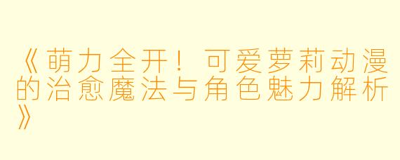 《萌力全开！可爱萝莉动漫的治愈魔法与角色魅力解析》