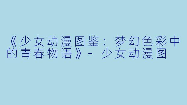 《少女动漫图鉴：梦幻色彩中的青春物语》-少女动漫图