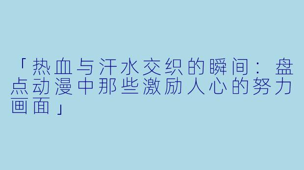 「热血与汗水交织的瞬间:盘点动漫中那些激励人心的努力画面」