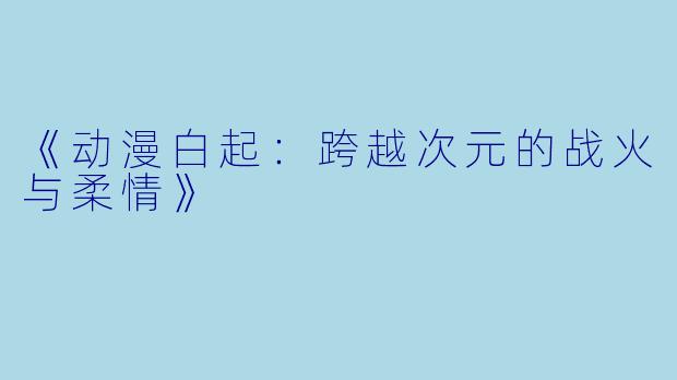 《动漫白起：跨越次元的战火与柔情》