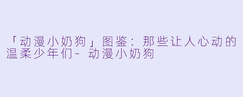 「动漫小奶狗」图鉴：那些让人心动的温柔少年们-动漫小奶狗