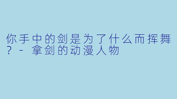 你手中的剑是为了什么而挥舞？-拿剑的动漫人物