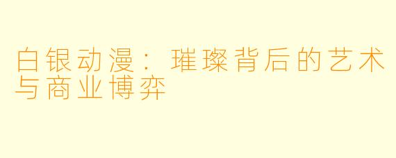 白银动漫：璀璨背后的艺术与商业博弈