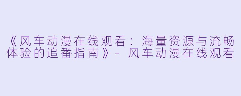 《风车动漫在线观看：海量资源与流畅体验的追番指南》-风车动漫在线观看