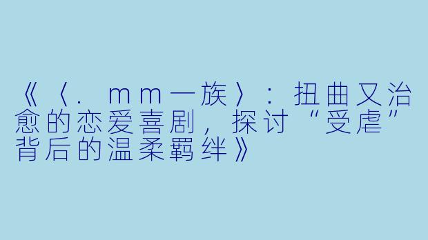《〈.mm一族〉:扭曲又治愈的恋爱喜剧,探讨“受虐”背后的温柔羁绊》