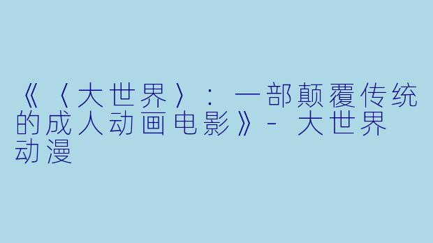 《〈大世界〉：一部颠覆传统的成人动画电影》-大世界 动漫