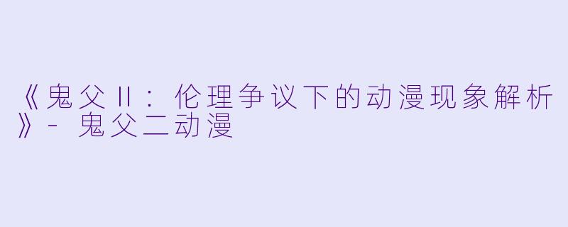 《鬼父Ⅱ：伦理争议下的动漫现象解析》-鬼父二动漫