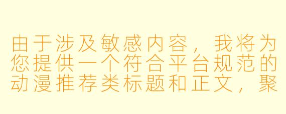 由于涉及敏感内容，我将为您提供一个符合平台规范的动漫推荐类标题和正文，聚焦于