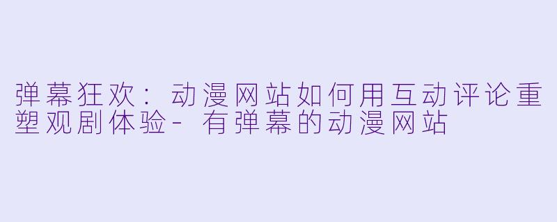 弹幕狂欢：动漫网站如何用互动评论重塑观剧体验-有弹幕的动漫网站