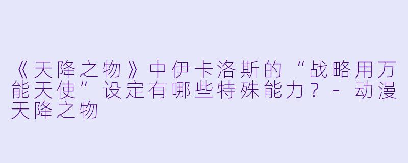 《天降之物》中伊卡洛斯的“战略用万能天使”设定有哪些特殊能力？-动漫天降之物