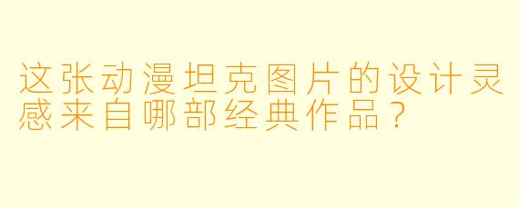 这张动漫坦克图片的设计灵感来自哪部经典作品？