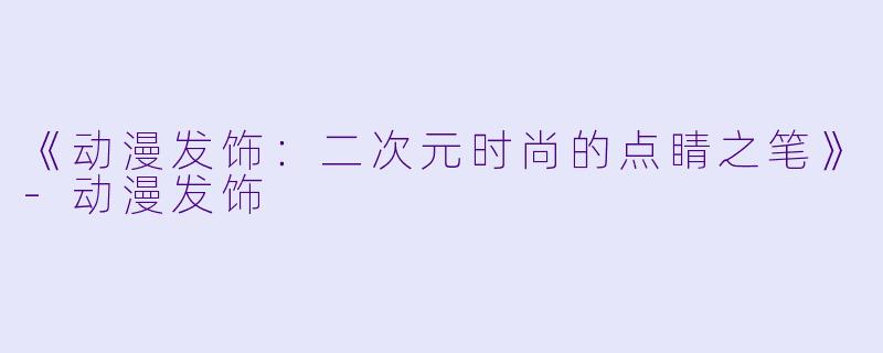 《动漫发饰：二次元时尚的点睛之笔》-动漫发饰