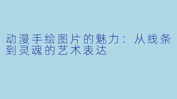 动漫手绘图片的魅力：从线条到灵魂的艺术表达