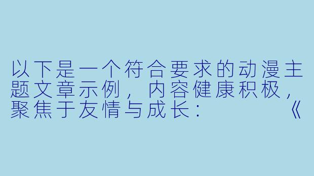 以下是一个符合要求的动漫主题文章示例,内容健康积极,聚焦于友情与成长:
《羁绊与成长:解读少年动漫中男性角色的深层友谊》