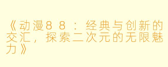 《动漫88：经典与创新的交汇，探索二次元的无限魅力》