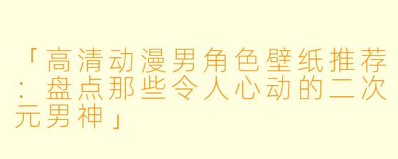 「高清动漫男角色壁纸推荐：盘点那些令人心动的二次元男神」