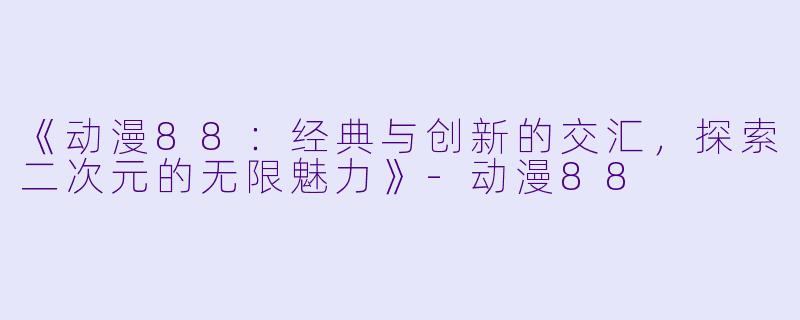 《动漫88：经典与创新的交汇，探索二次元的无限魅力》-动漫88