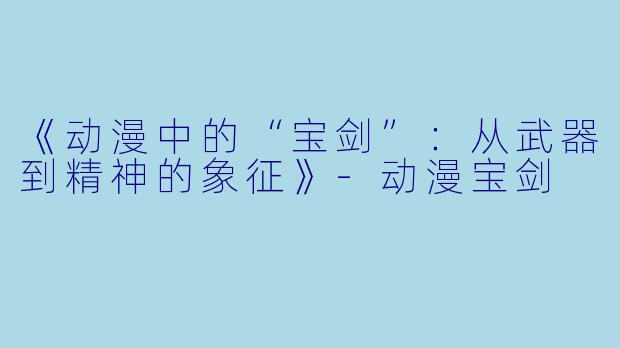 《动漫中的“宝剑”:从武器到精神的象征》-动漫宝剑
