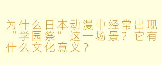 为什么日本动漫中经常出现“学园祭”这一场景？它有什么文化意义？