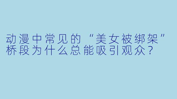 动漫中常见的“美女被绑架”桥段为什么总能吸引观众？