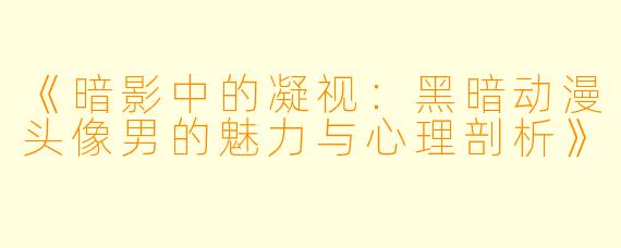 《暗影中的凝视：黑暗动漫头像男的魅力与心理剖析》