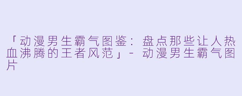 「动漫男生霸气图鉴：盘点那些让人热血沸腾的王者风范」-动漫男生霸气图片