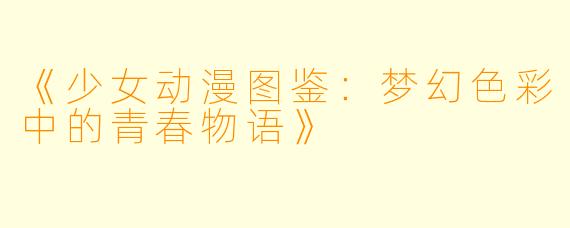《少女动漫图鉴：梦幻色彩中的青春物语》