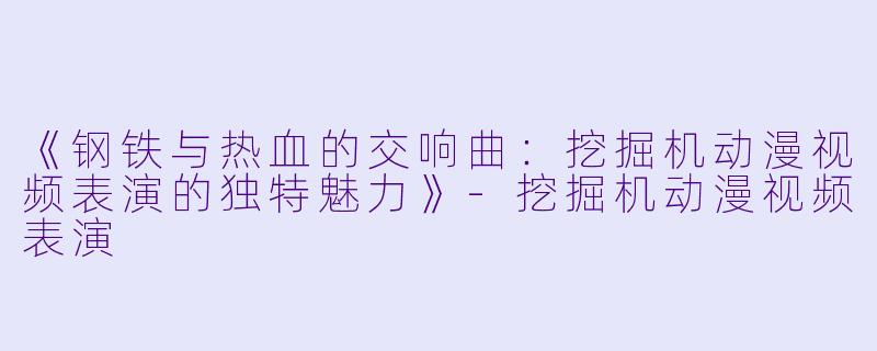 《钢铁与热血的交响曲：挖掘机动漫视频表演的独特魅力》-挖掘机动漫视频表演