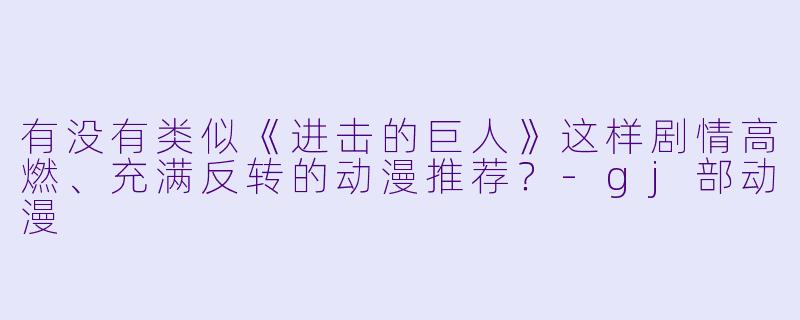 有没有类似《进击的巨人》这样剧情高燃、充满反转的动漫推荐？-gj部动漫