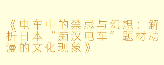 《电车中的禁忌与幻想：解析日本“痴汉电车”题材动漫的文化现象》