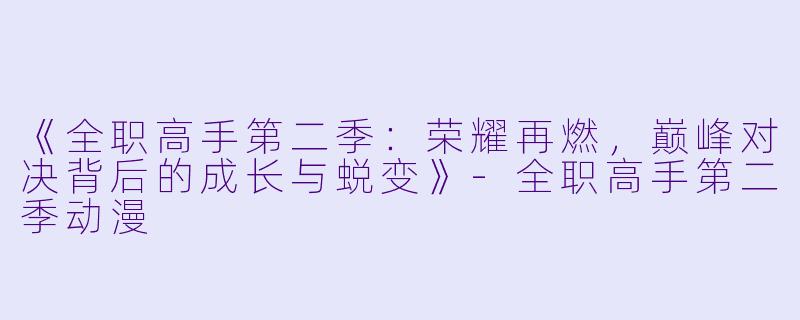 《全职高手第二季：荣耀再燃，巅峰对决背后的成长与蜕变》-全职高手第二季动漫