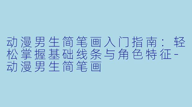 动漫男生简笔画入门指南:轻松掌握基础线条与角色特征