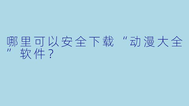 哪里可以安全下载“动漫大全”软件？