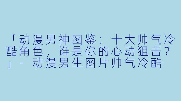 「动漫男神图鉴：十大帅气冷酷角色，谁是你的心动狙击？」-动漫男生图片帅气冷酷