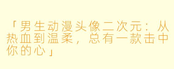 「男生动漫头像二次元：从热血到温柔，总有一款击中你的心」