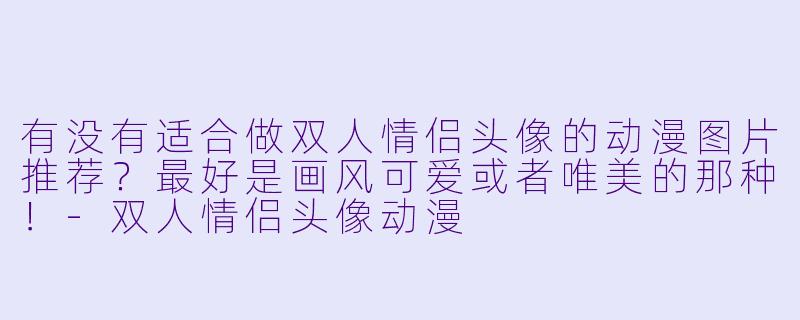 有没有适合做双人情侣头像的动漫图片推荐？最好是画风可爱或者唯美的那种！-双人情侣头像动漫