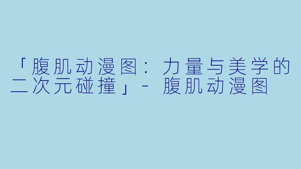 「腹肌动漫图:力量与美学的二次元碰撞」